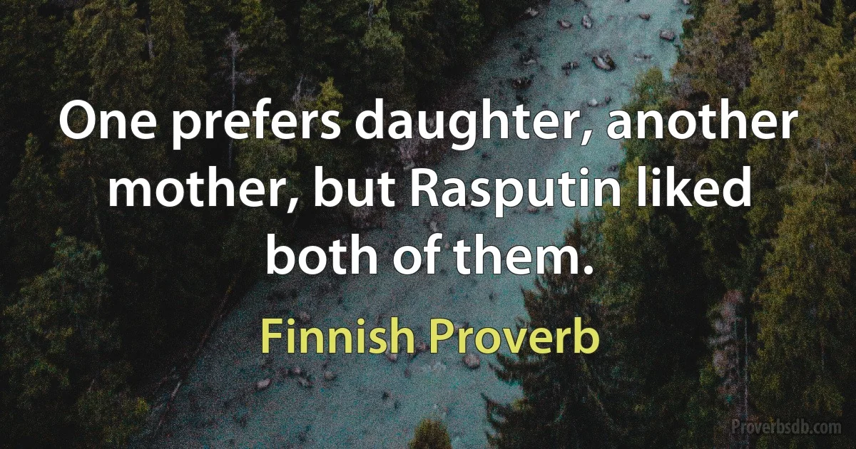 One prefers daughter, another mother, but Rasputin liked both of them. (Finnish Proverb)