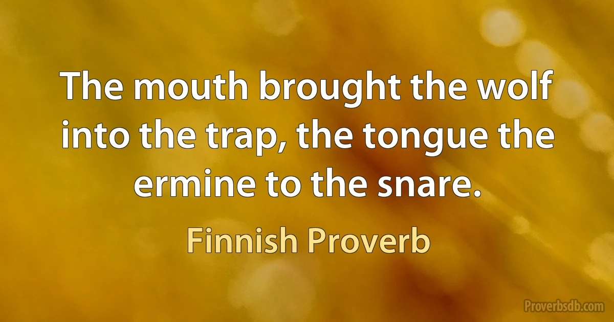 The mouth brought the wolf into the trap, the tongue the ermine to the snare. (Finnish Proverb)