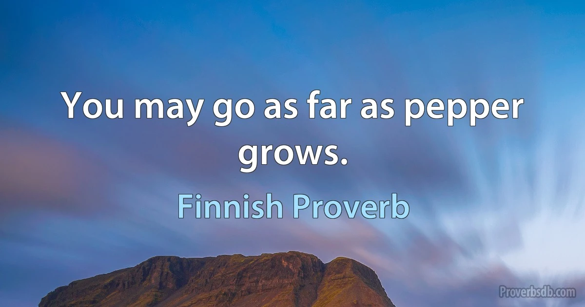 You may go as far as pepper grows. (Finnish Proverb)