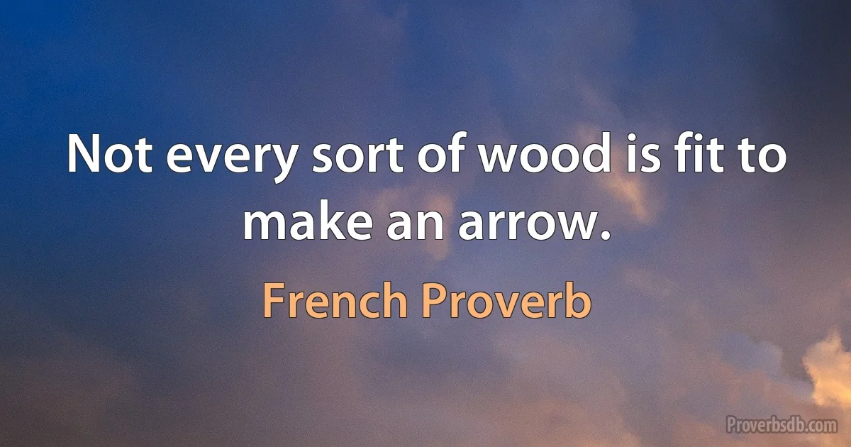 Not every sort of wood is fit to make an arrow. (French Proverb)