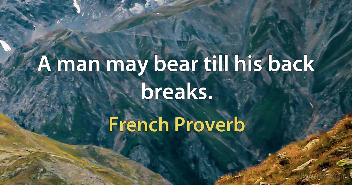 A man may bear till his back breaks. (French Proverb)