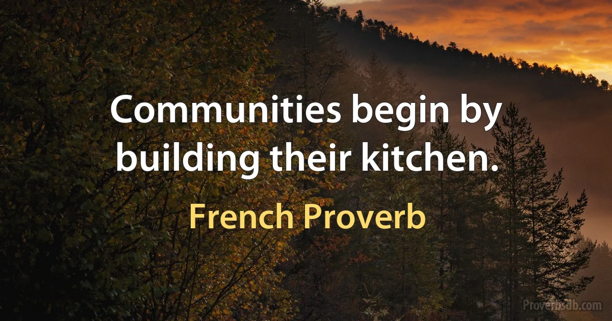 Communities begin by building their kitchen. (French Proverb)