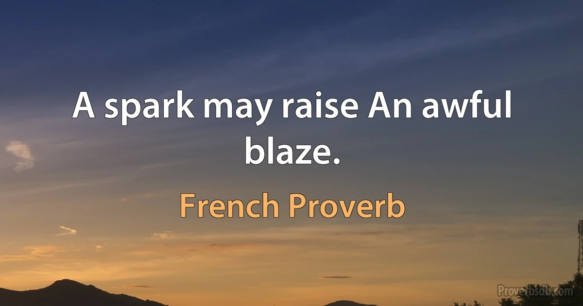 A spark may raise An awful blaze. (French Proverb)