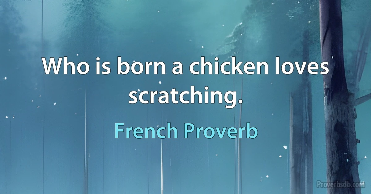 Who is born a chicken loves scratching. (French Proverb)