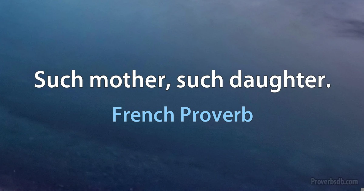 Such mother, such daughter. (French Proverb)