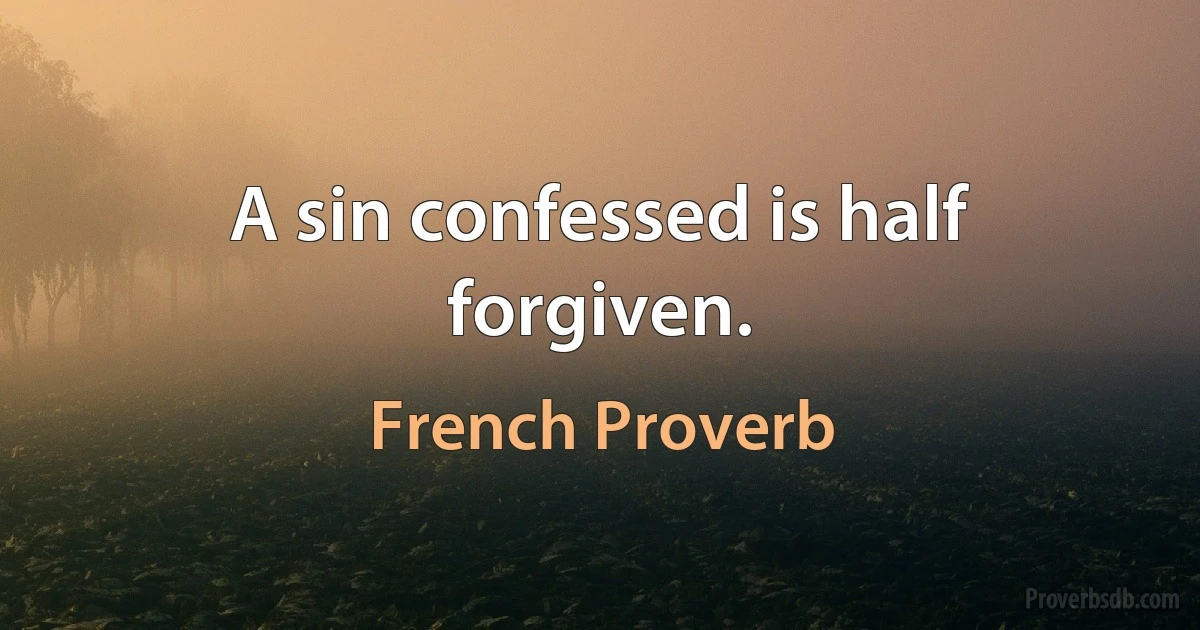 A sin confessed is half forgiven. (French Proverb)