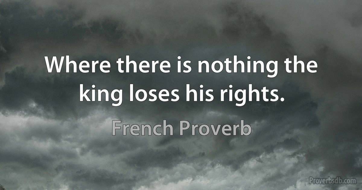 Where there is nothing the king loses his rights. (French Proverb)