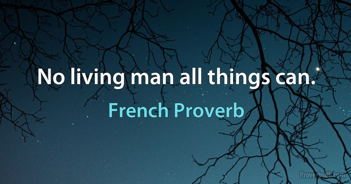 No living man all things can. (French Proverb)