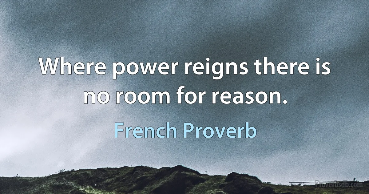 Where power reigns there is no room for reason. (French Proverb)