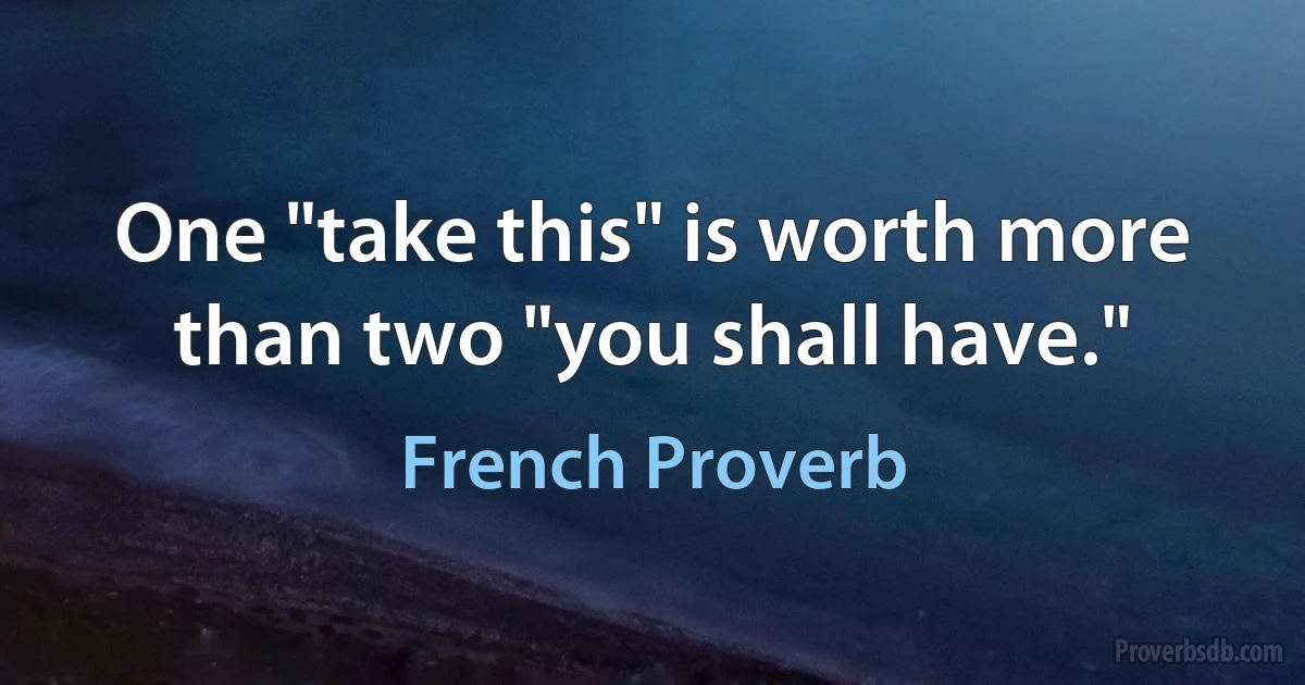 One "take this" is worth more than two "you shall have." (French Proverb)