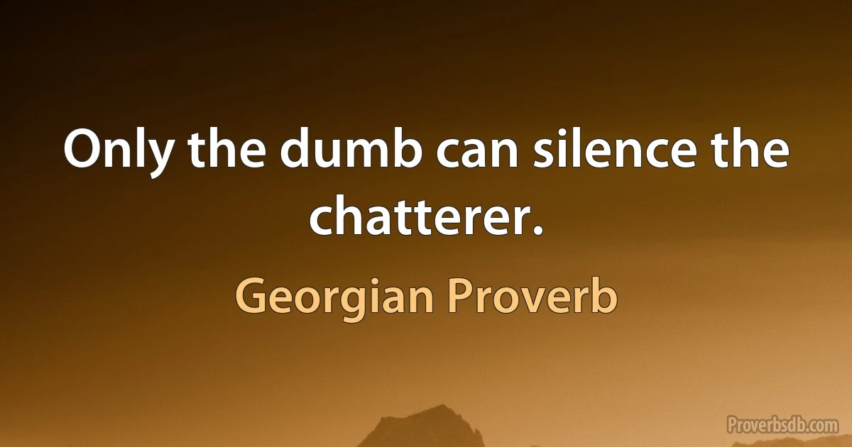 Only the dumb can silence the chatterer. (Georgian Proverb)