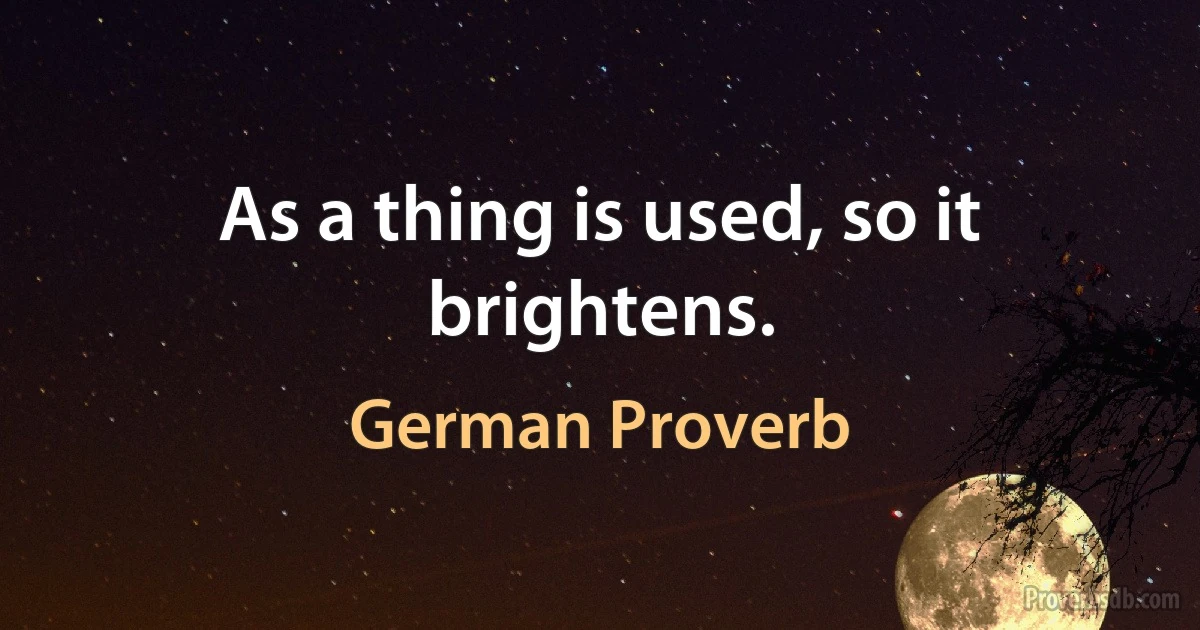 As a thing is used, so it brightens. (German Proverb)