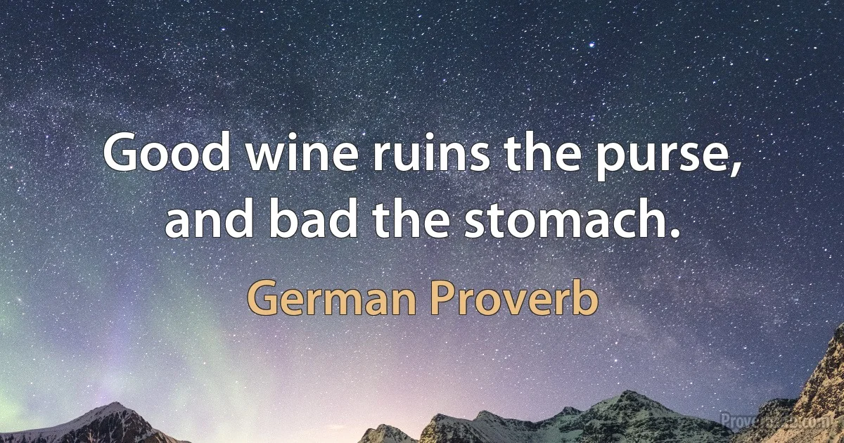 Good wine ruins the purse, and bad the stomach. (German Proverb)