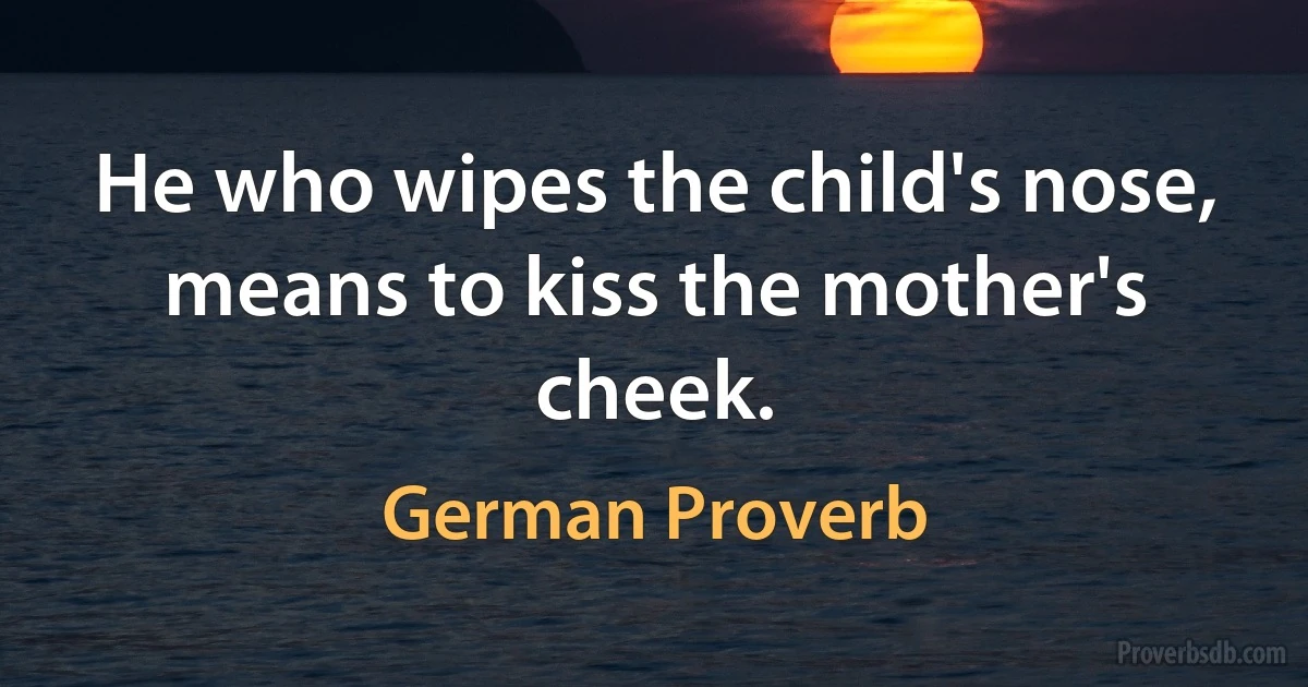 He who wipes the child's nose, means to kiss the mother's cheek. (German Proverb)