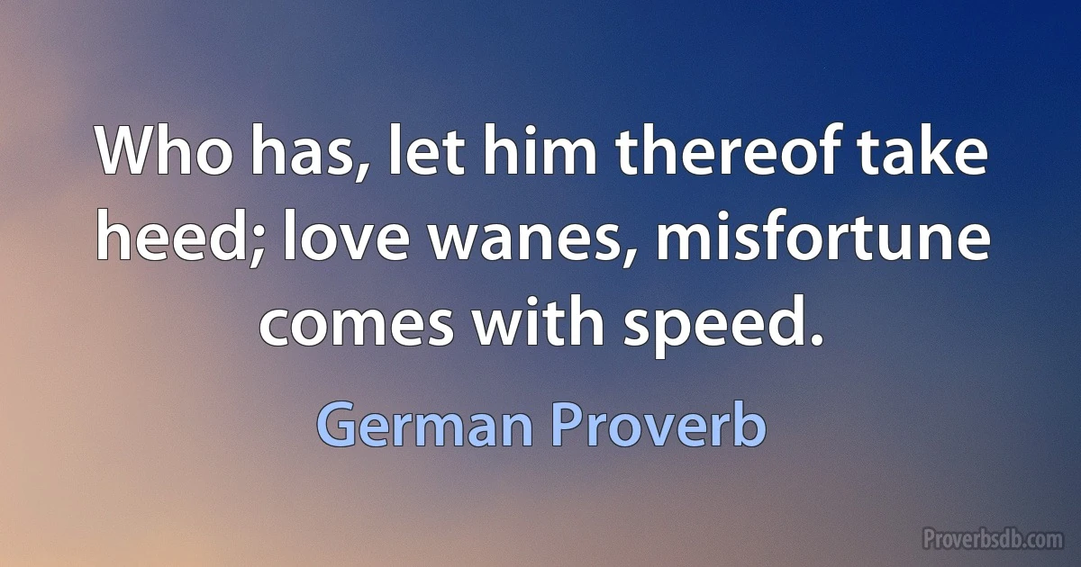 Who has, let him thereof take heed; love wanes, misfortune comes with speed. (German Proverb)