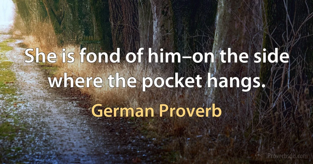 She is fond of him–on the side where the pocket hangs. (German Proverb)