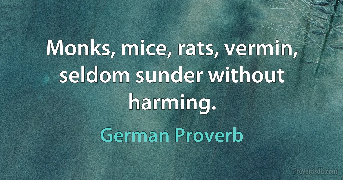 Monks, mice, rats, vermin, seldom sunder without harming. (German Proverb)