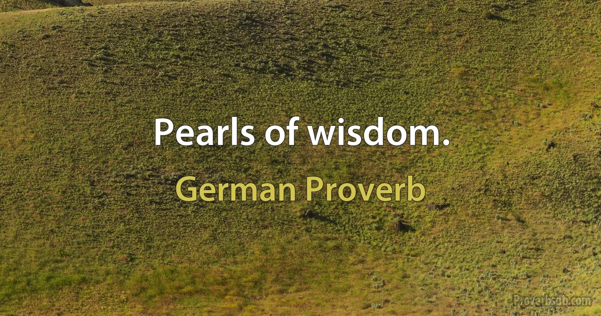 Pearls of wisdom. (German Proverb)