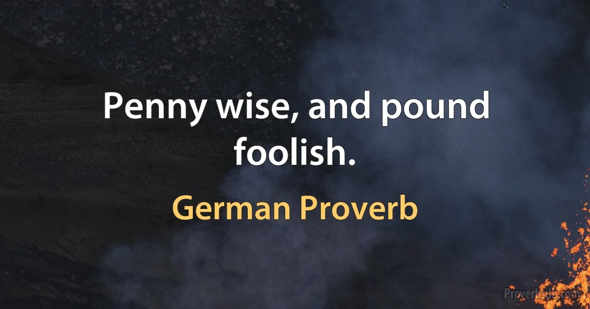 Penny wise, and pound foolish. (German Proverb)