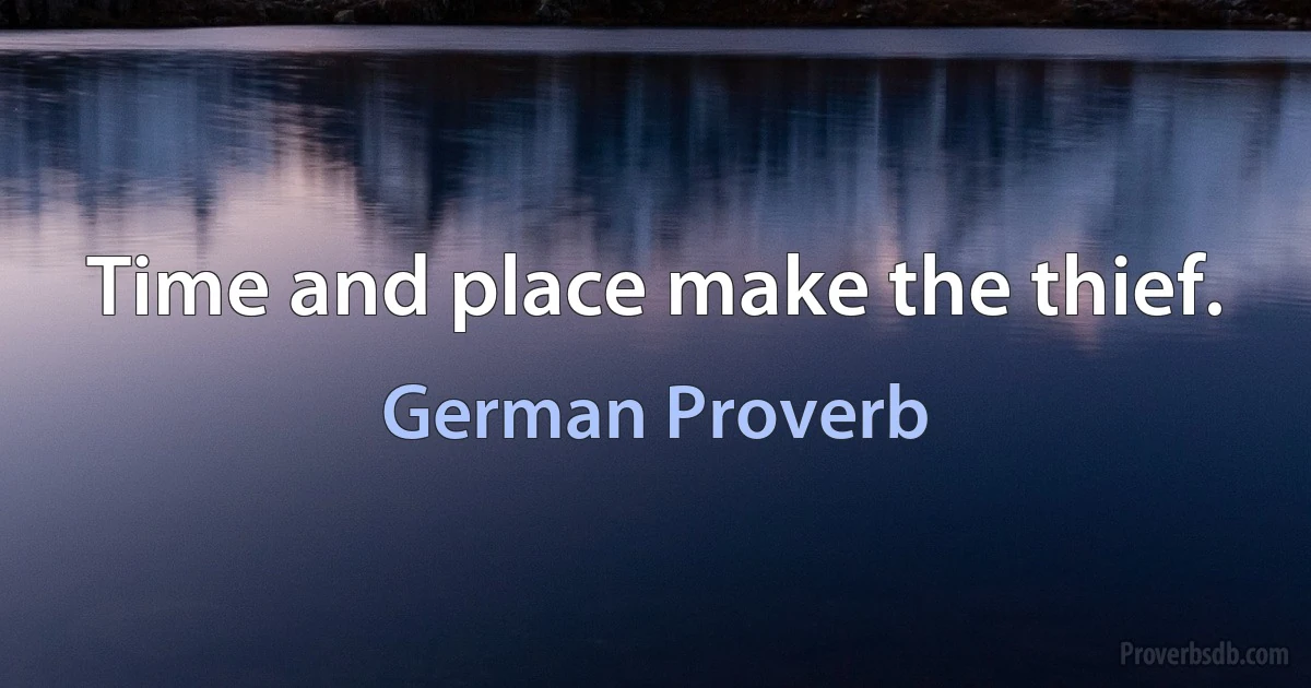 Time and place make the thief. (German Proverb)