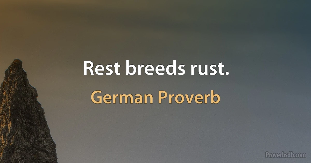 Rest breeds rust. (German Proverb)