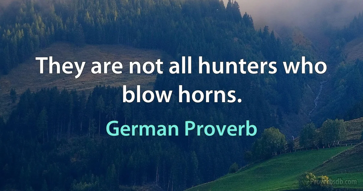 They are not all hunters who blow horns. (German Proverb)