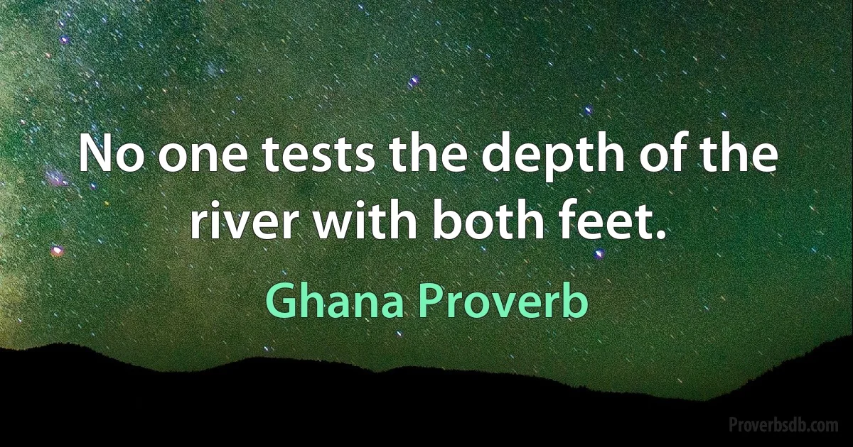 No one tests the depth of the river with both feet. (Ghana Proverb)