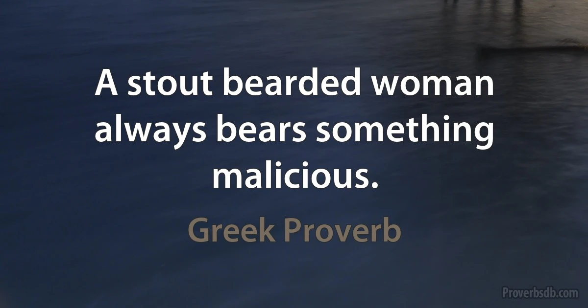 A stout bearded woman always bears something malicious. (Greek Proverb)