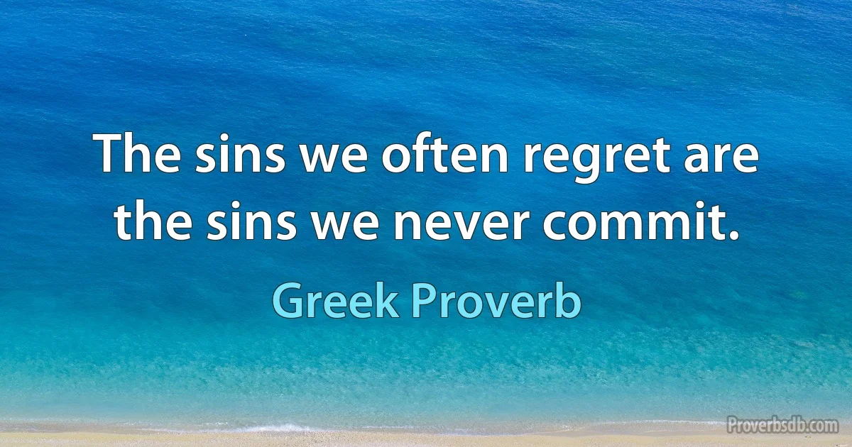 The sins we often regret are the sins we never commit. (Greek Proverb)