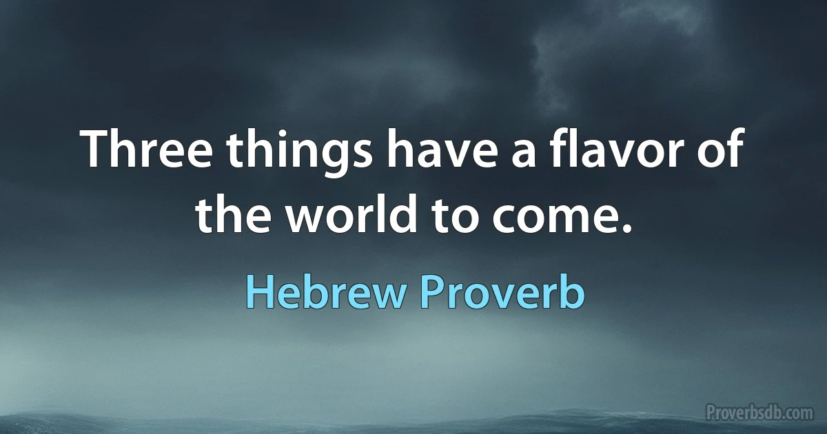 Three things have a flavor of the world to come. (Hebrew Proverb)