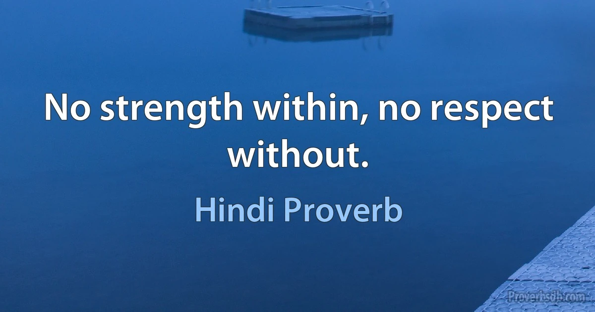 No strength within, no respect without. (Hindi Proverb)