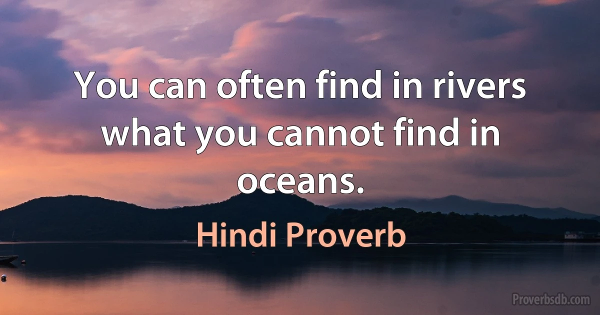 You can often find in rivers what you cannot find in oceans. (Hindi Proverb)