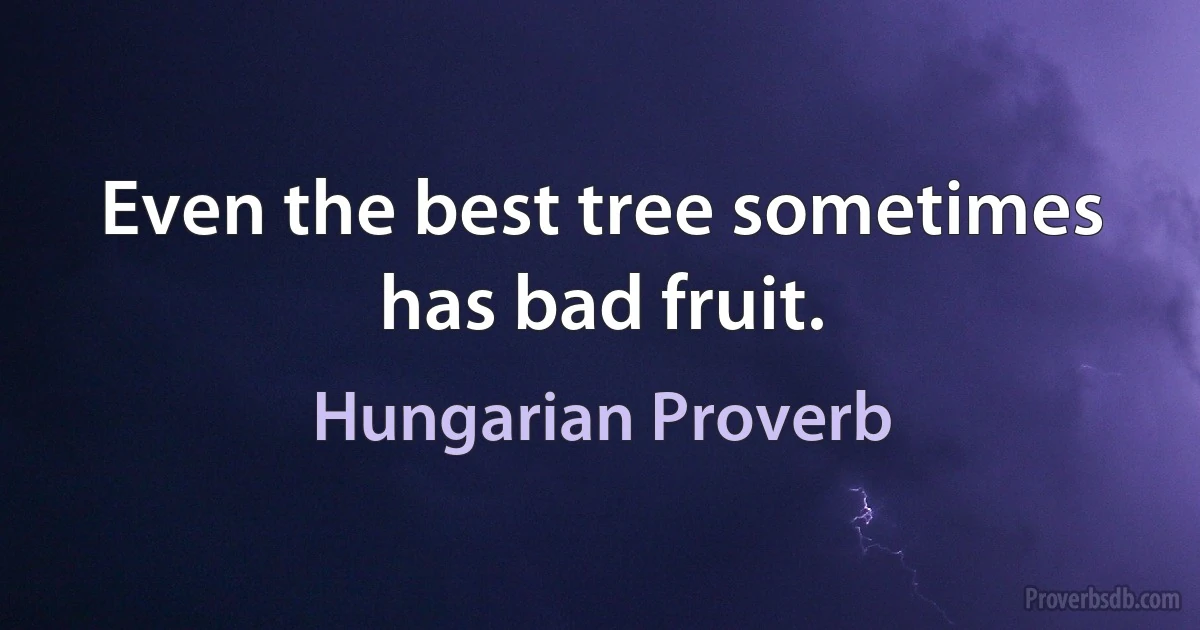 Even the best tree sometimes has bad fruit. (Hungarian Proverb)