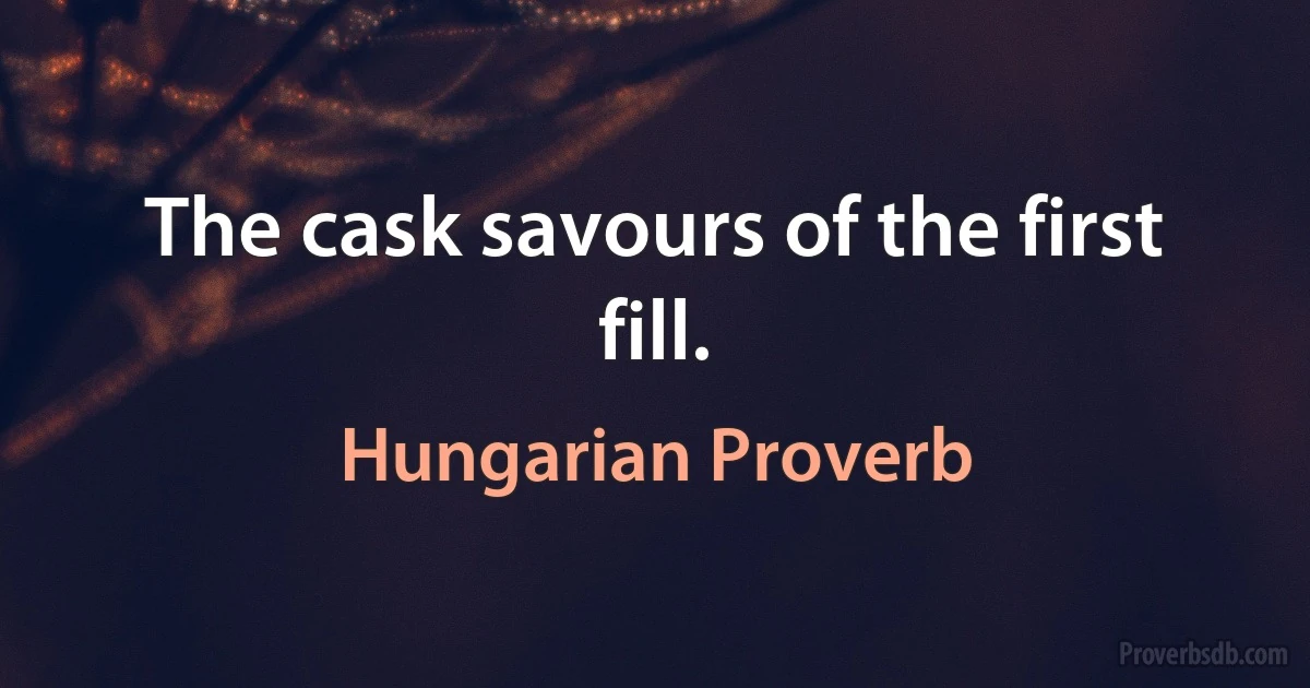 The cask savours of the first fill. (Hungarian Proverb)