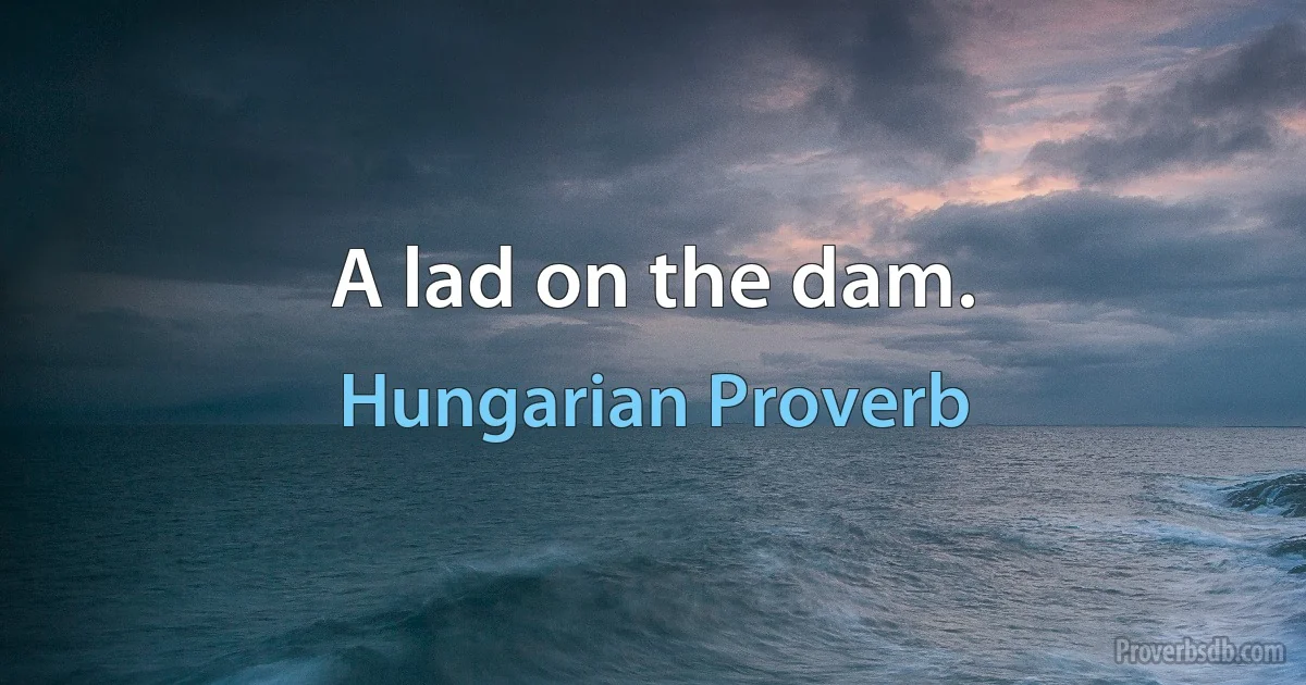 A lad on the dam. (Hungarian Proverb)