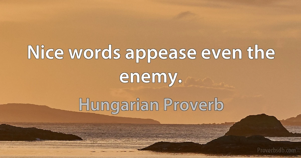 Nice words appease even the enemy. (Hungarian Proverb)