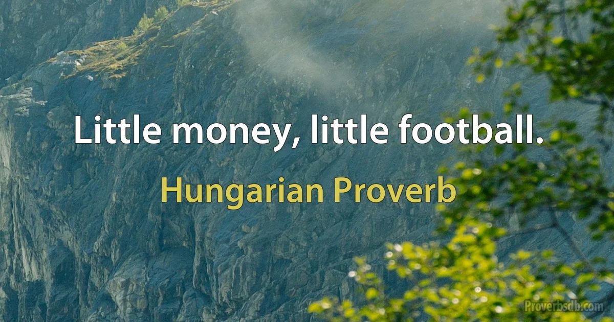 Little money, little football. (Hungarian Proverb)