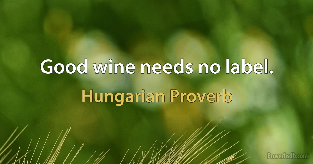 Good wine needs no label. (Hungarian Proverb)