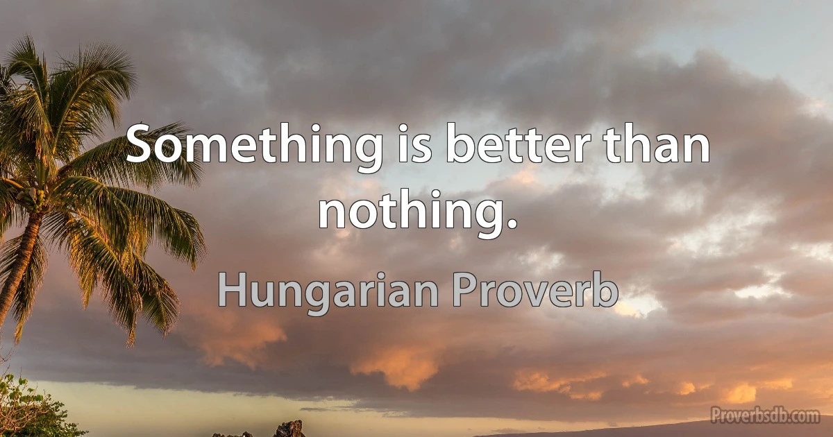 Something is better than nothing. (Hungarian Proverb)