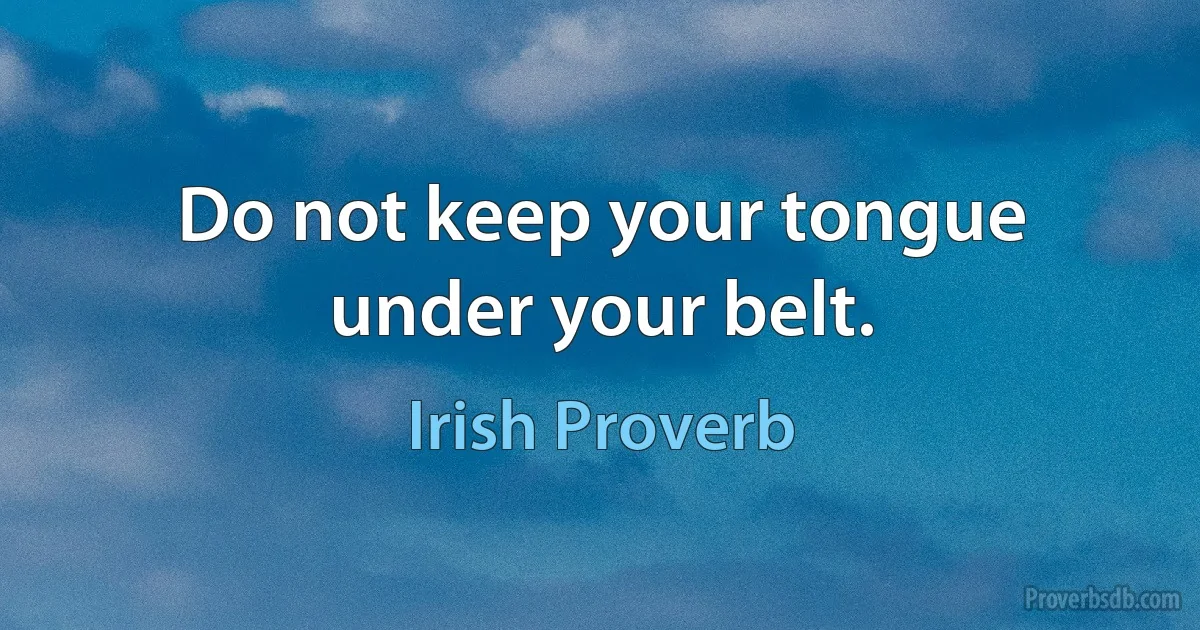 Do not keep your tongue under your belt. (Irish Proverb)