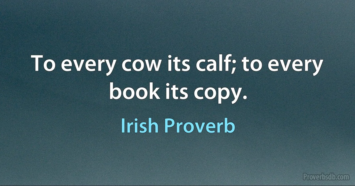 To every cow its calf; to every book its copy. (Irish Proverb)