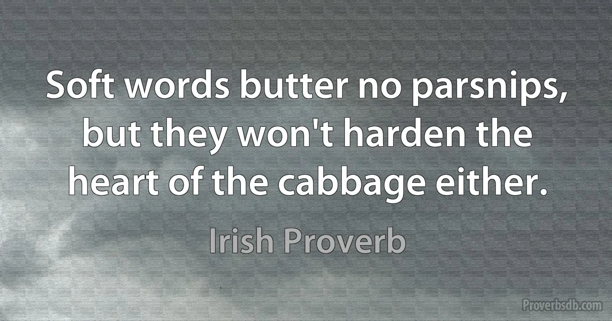 Soft words butter no parsnips, but they won't harden the heart of the cabbage either. (Irish Proverb)