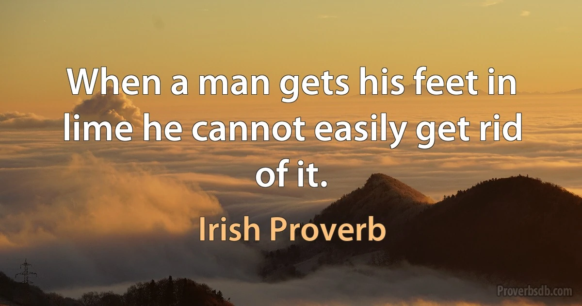 When a man gets his feet in lime he cannot easily get rid of it. (Irish Proverb)