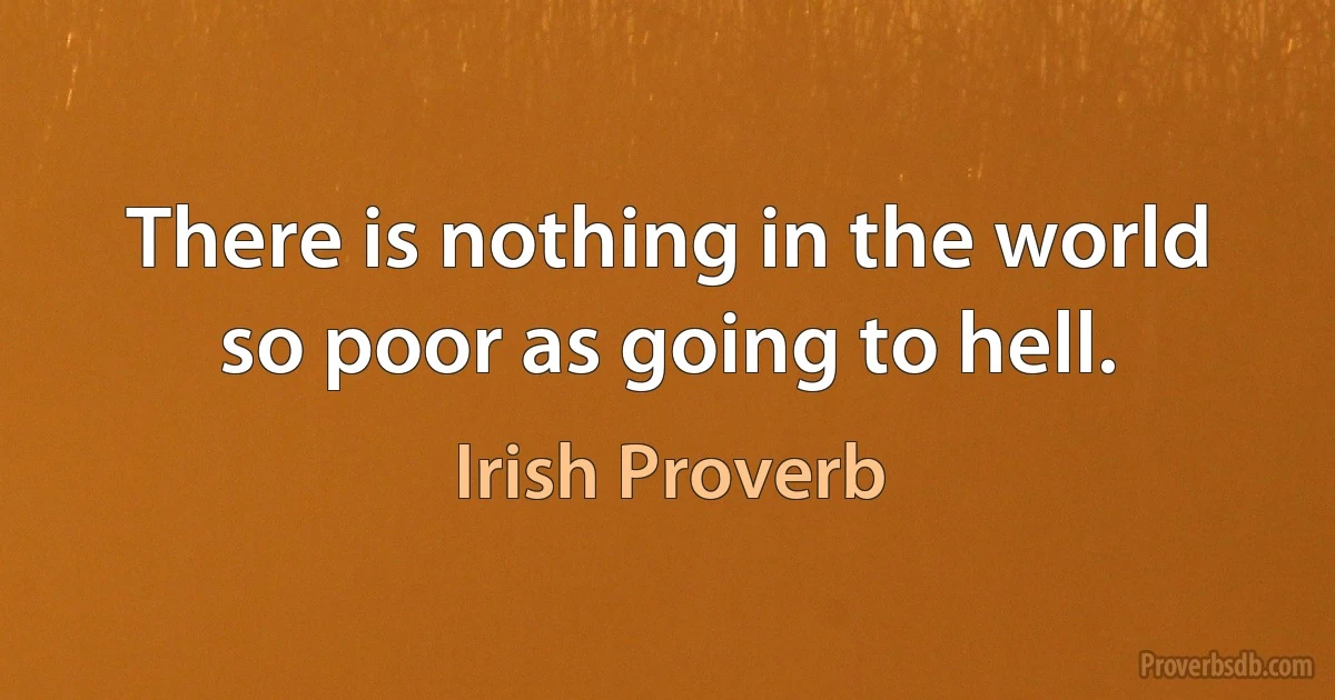 There is nothing in the world so poor as going to hell. (Irish Proverb)