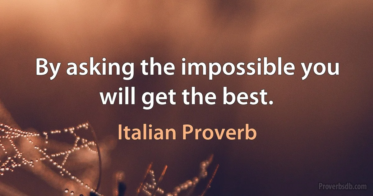 By asking the impossible you will get the best. (Italian Proverb)