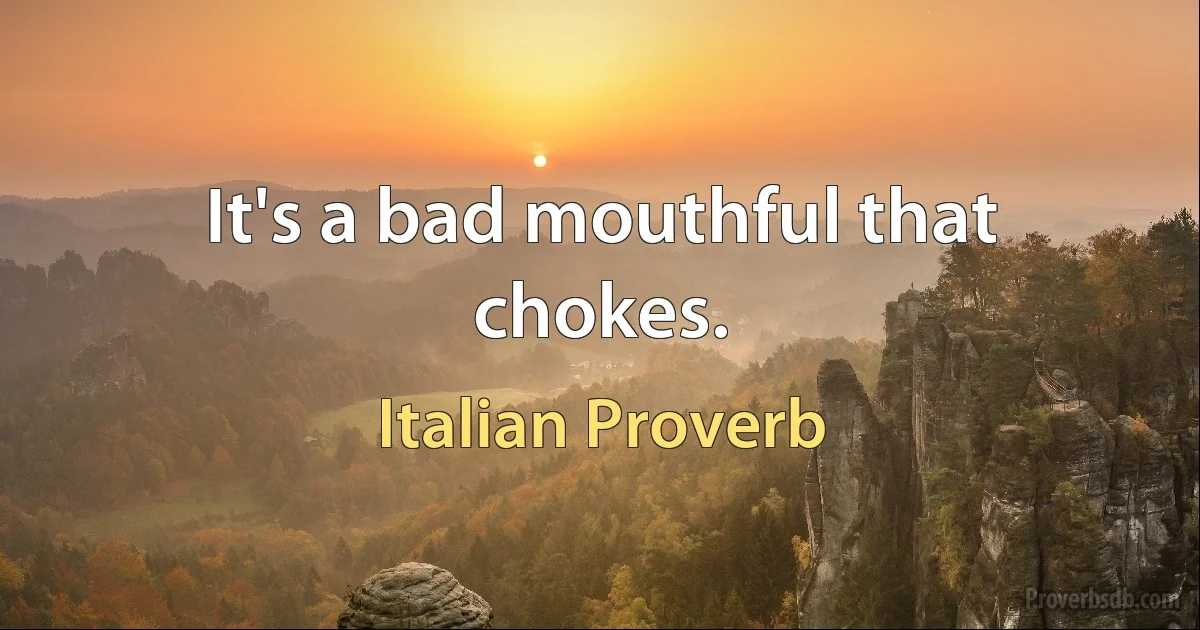 It's a bad mouthful that chokes. (Italian Proverb)