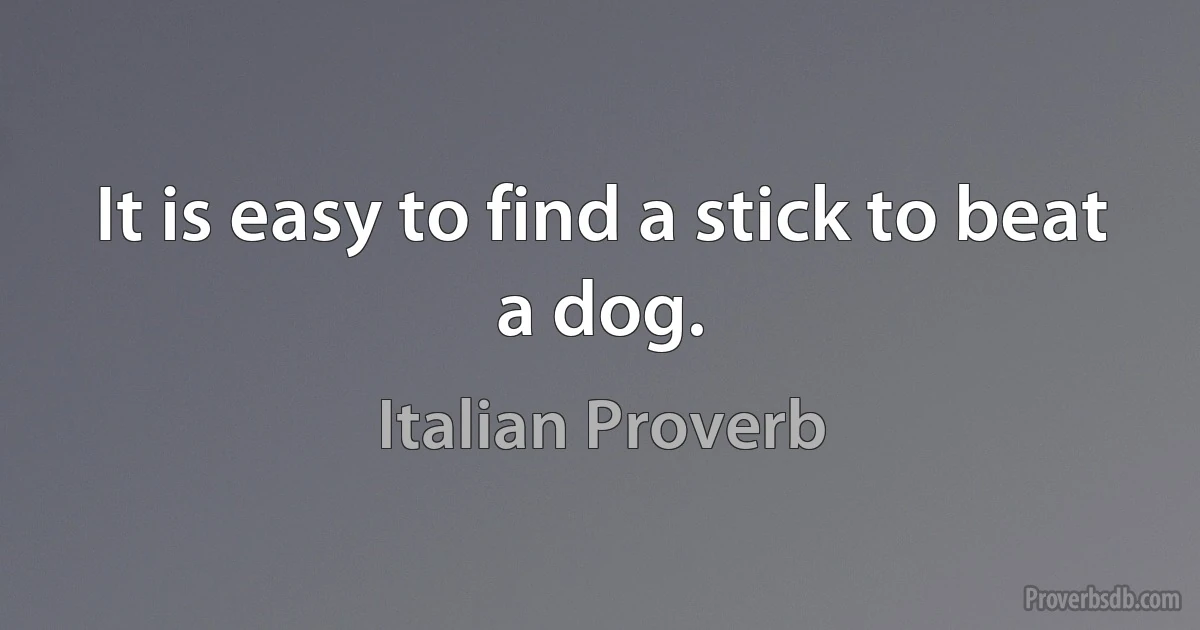 It is easy to find a stick to beat a dog. (Italian Proverb)