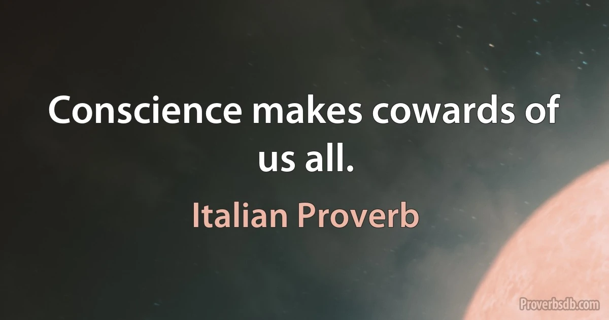 Conscience makes cowards of us all. (Italian Proverb)