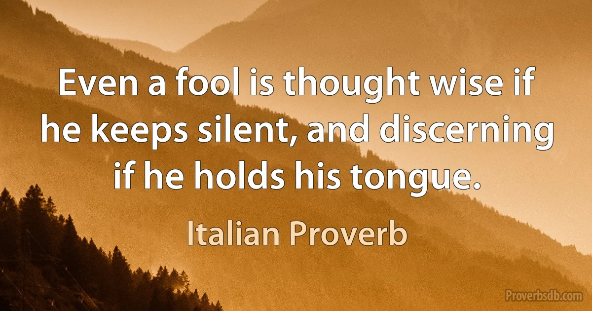 Even a fool is thought wise if he keeps silent, and discerning if he holds his tongue. (Italian Proverb)