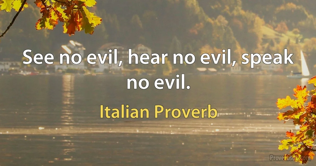 See no evil, hear no evil, speak no evil. (Italian Proverb)